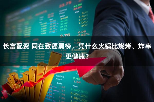 长富配资 同在致癌黑榜，凭什么火锅比烧烤、炸串更健康？