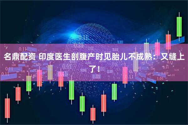名鼎配资 印度医生剖腹产时见胎儿不成熟：又缝上了！