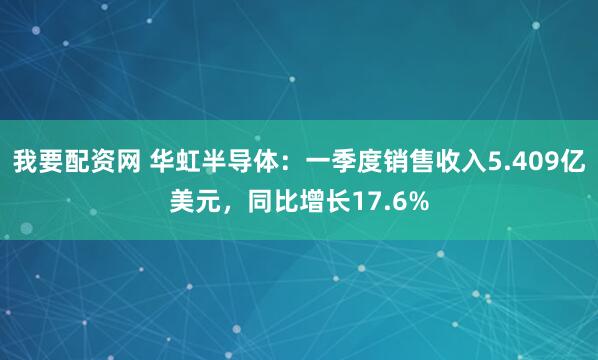 我要配资网 华虹半导体：一季度销售收入5.409亿美元，同比增长17.6%