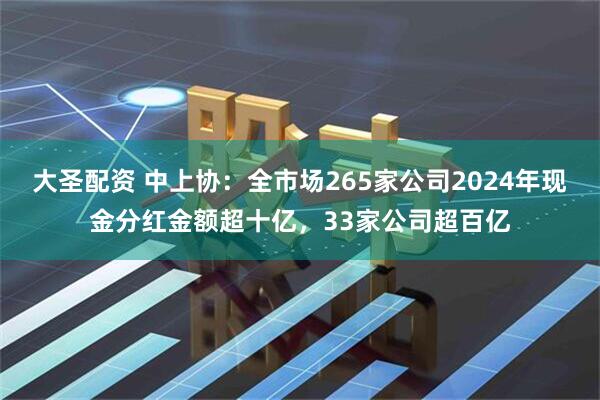 大圣配资 中上协：全市场265家公司2024年现金分红金额超十亿，33家公司超百亿