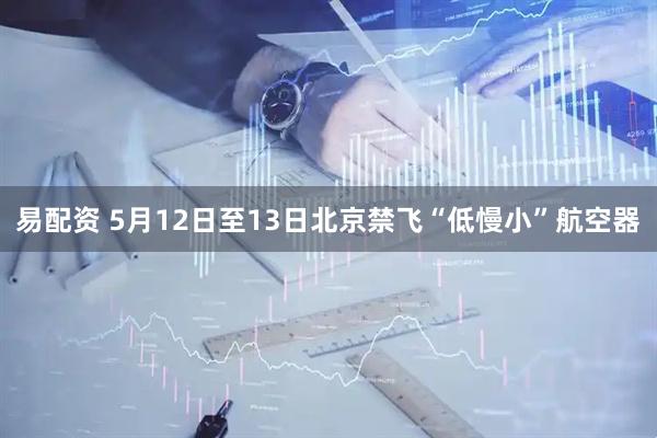 易配资 5月12日至13日北京禁飞“低慢小”航空器
