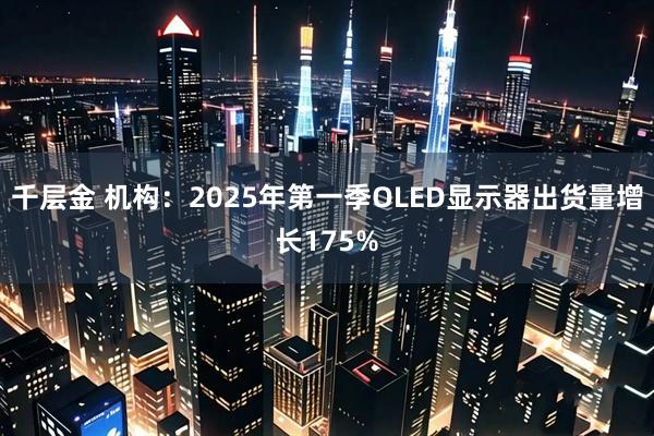 千层金 机构：2025年第一季OLED显示器出货量增长175%