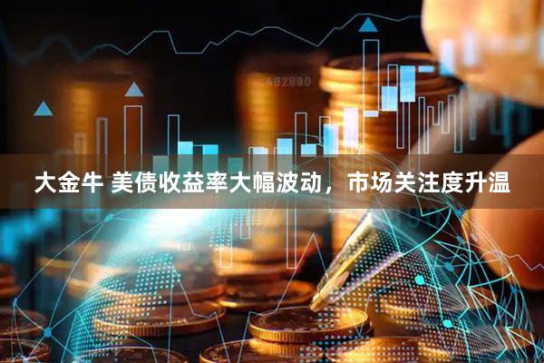 大金牛 美债收益率大幅波动，市场关注度升温