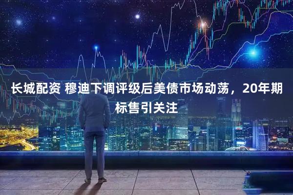 长城配资 穆迪下调评级后美债市场动荡，20年期标售引关注