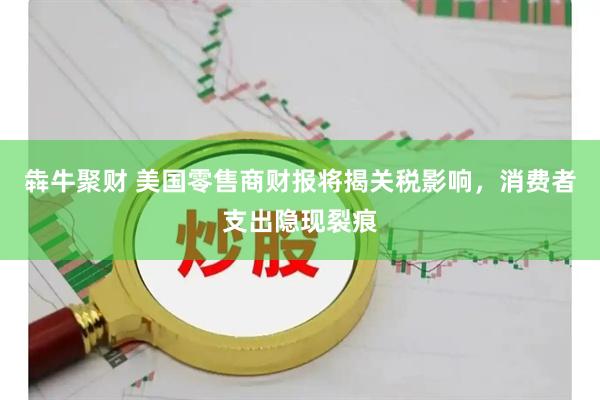 犇牛聚财 美国零售商财报将揭关税影响，消费者支出隐现裂痕