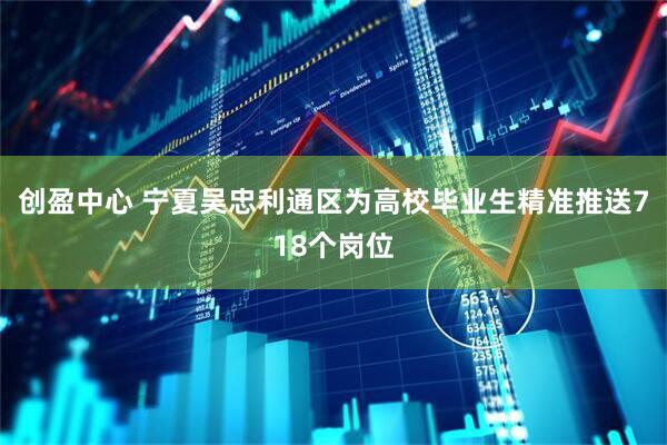 创盈中心 宁夏吴忠利通区为高校毕业生精准推送718个岗位