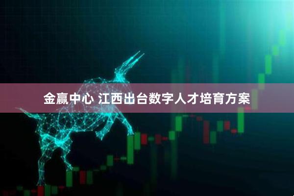 金赢中心 江西出台数字人才培育方案