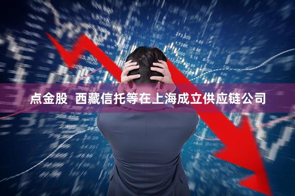 点金股  西藏信托等在上海成立供应链公司