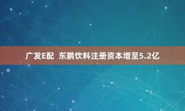 广发E配  东鹏饮料注册资本增至5.2亿