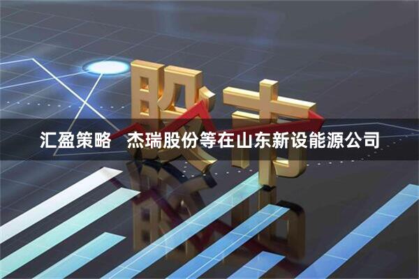 汇盈策略   杰瑞股份等在山东新设能源公司