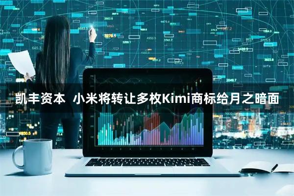 凯丰资本  小米将转让多枚Kimi商标给月之暗面