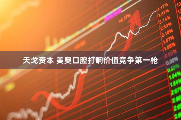 天戈资本 美奥口腔打响价值竞争第一枪