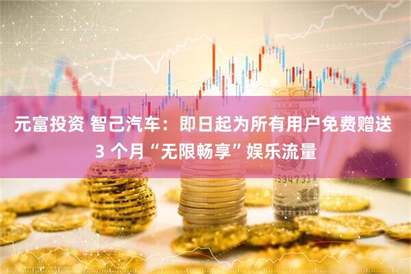 元富投资 智己汽车：即日起为所有用户免费赠送 3 个月“无限畅享”娱乐流量