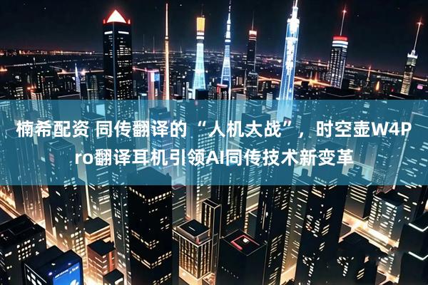 楠希配资 同传翻译的 “人机大战”，时空壶W4Pro翻译耳机引领AI同传技术新变革