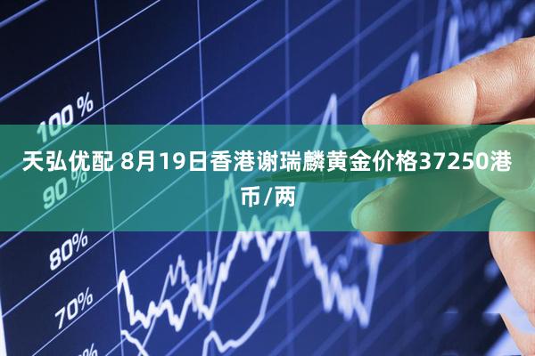 天弘优配 8月19日香港谢瑞麟黄金价格37250港币/两