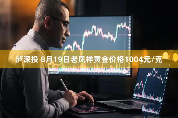 泸深投 8月19日老凤祥黄金价格1004元/克