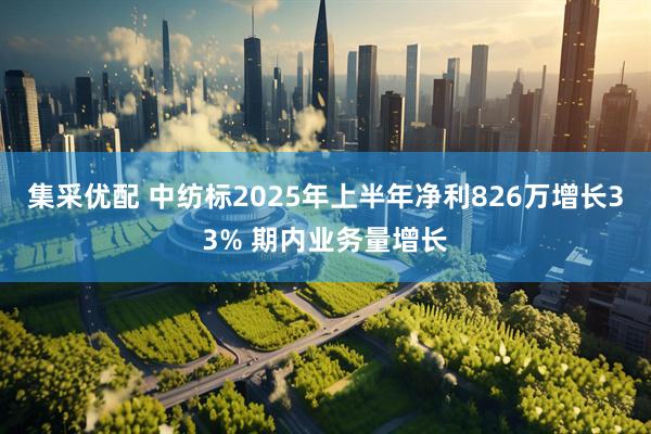 集采优配 中纺标2025年上半年净利826万增长33% 期内业务量增长