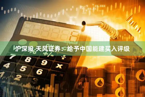 沪深投 天风证券：给予中国能建买入评级