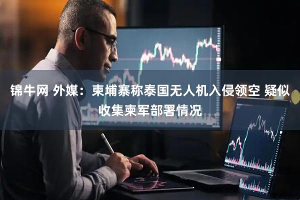锦牛网 外媒：柬埔寨称泰国无人机入侵领空 疑似收集柬军部署情况