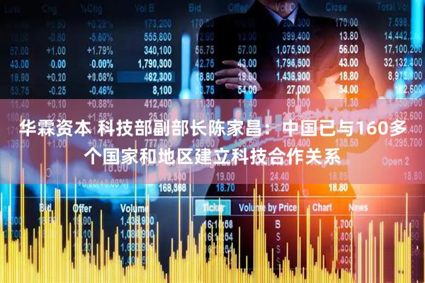 华霖资本 科技部副部长陈家昌：中国已与160多个国家和地区建立科技合作关系