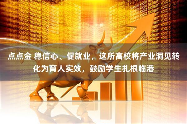 点点金 稳信心、促就业，这所高校将产业洞见转化为育人实效，鼓励学生扎根临港