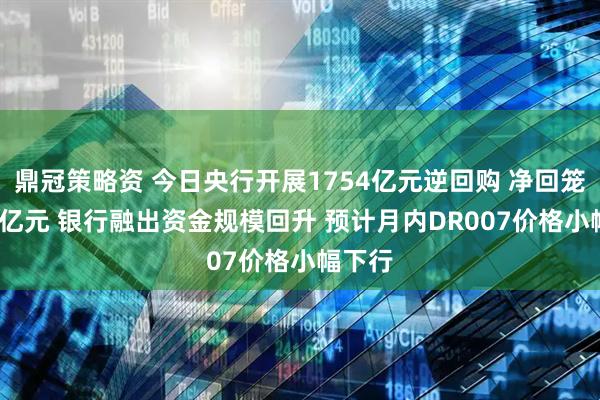 鼎冠策略资 今日央行开展1754亿元逆回购 净回笼1778亿元 银行融出资金规模回升 预计月内DR007价格小幅下行