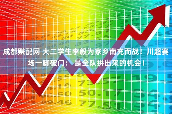 成都赚配网 大二学生李毅为家乡南充而战！川超赛场一脚破门： 是全队拼出来的机会！