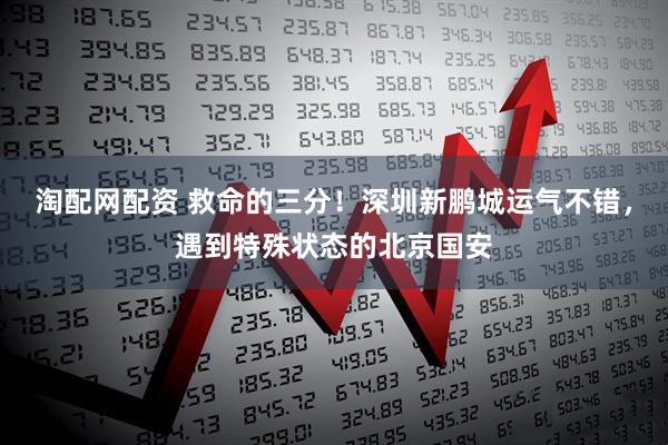 淘配网配资 救命的三分！深圳新鹏城运气不错，遇到特殊状态的北京国安