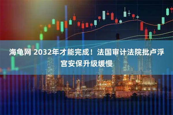 海龟网 2032年才能完成！法国审计法院批卢浮宫安保升级缓慢