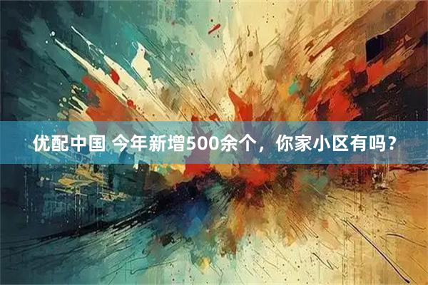 优配中国 今年新增500余个，你家小区有吗？