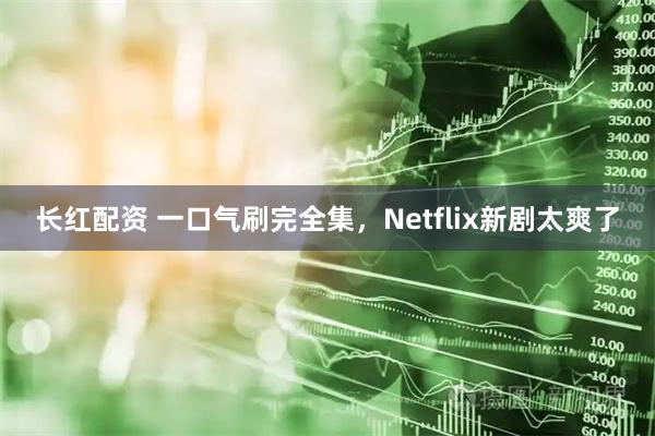 长红配资 一口气刷完全集，Netflix新剧太爽了