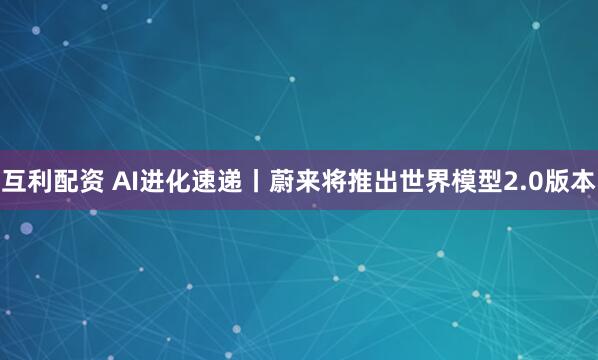 互利配资 AI进化速递丨蔚来将推出世界模型2.0版本