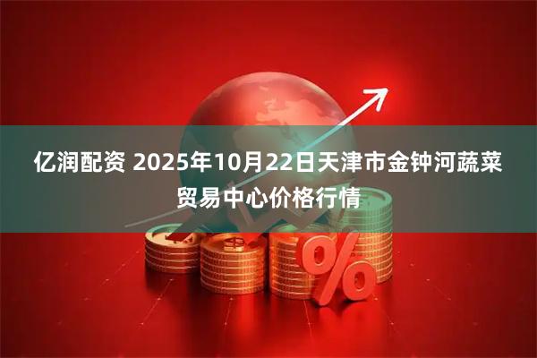 亿润配资 2025年10月22日天津市金钟河蔬菜贸易中心价格行情