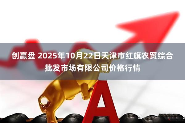 创赢盘 2025年10月22日天津市红旗农贸综合批发市场有限公司价格行情