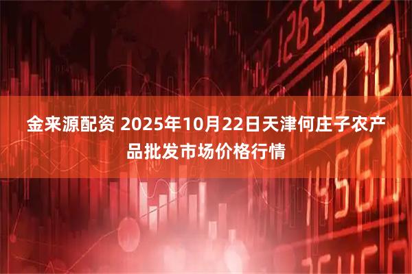 金来源配资 2025年10月22日天津何庄子农产品批发市场价格行情