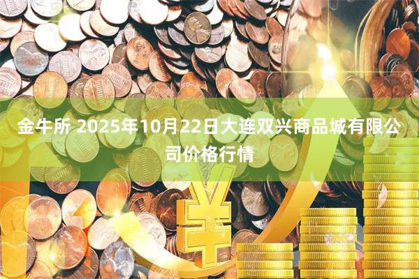 金牛所 2025年10月22日大连双兴商品城有限公司价格行情