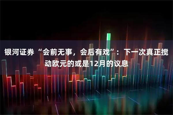 银河证券 “会前无事，会后有戏”：下一次真正搅动欧元的或是12月的议息