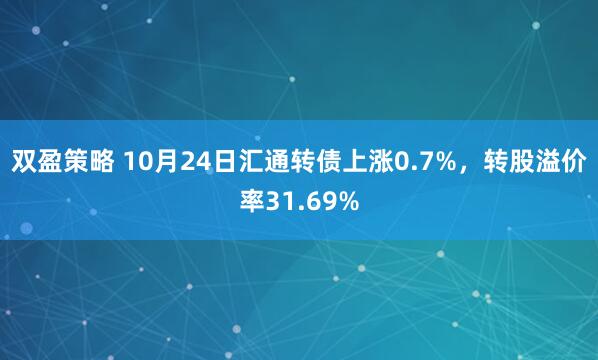 双盈策略 10月24日汇通转债上涨0.7%,转股溢价率31.69%