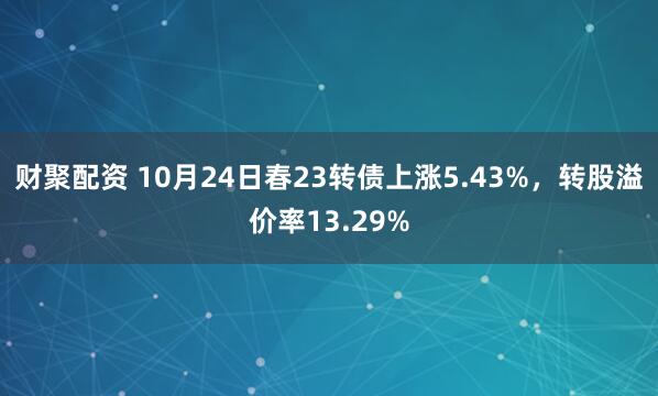 财聚配资 10月24日春23转债上涨5.43%，转股溢价率13.29%