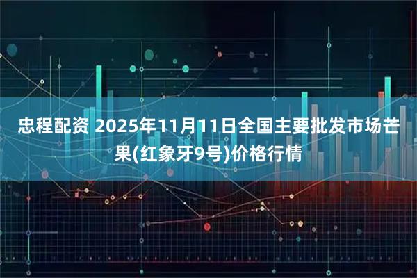 忠程配资 2025年11月11日全国主要批发市场芒果(红象牙9号)价格行情