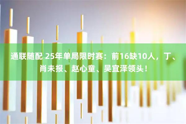 通联随配 25年单局限时赛:前16缺10人,丁、肖未报、赵心童、吴宜泽领头!
