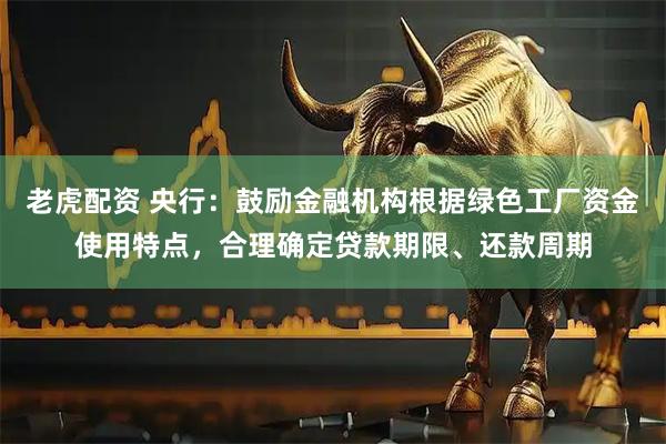 老虎配资 央行:鼓励金融机构根据绿色工厂资金使用特点,合理确定贷款期限、还款周期