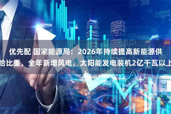 优先配 国家能源局:2026年持续提高新能源供给比重,全年新增风电、太阳能发电装机2亿千瓦以上