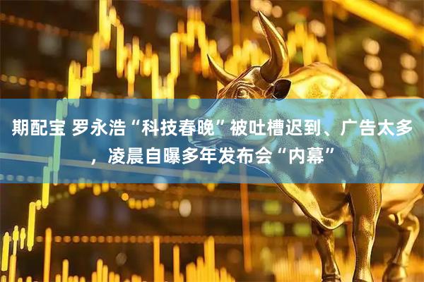 期配宝 罗永浩“科技春晚”被吐槽迟到、广告太多，凌晨自曝多年发布会“内幕”