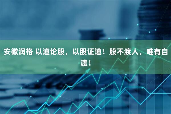 安徽润格 以道论股，以股证道！股不渡人，唯有自渡！