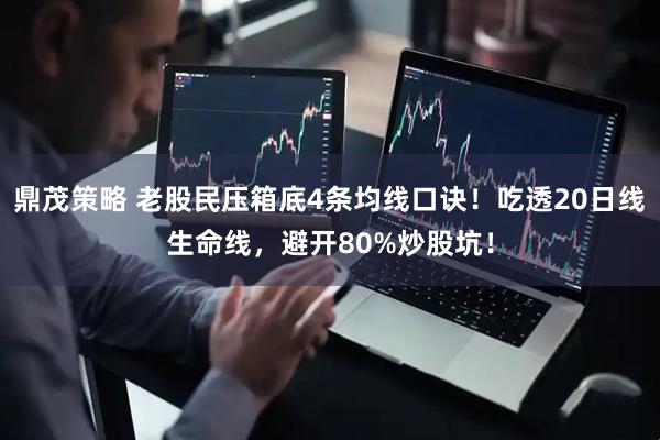 鼎茂策略 老股民压箱底4条均线口诀！吃透20日线生命线，避开80%炒股坑！