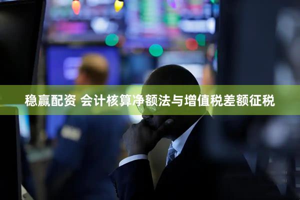 稳赢配资 会计核算净额法与增值税差额征税