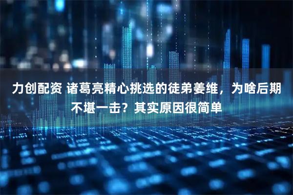 力创配资 诸葛亮精心挑选的徒弟姜维，为啥后期不堪一击？其实原因很简单