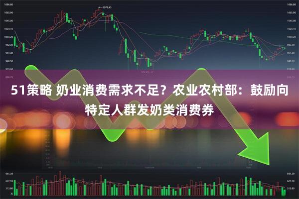 51策略 奶业消费需求不足？农业农村部：鼓励向特定人群发奶类消费券