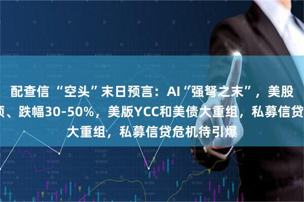 配查信 “空头”末日预言：AI“强弩之末”，美股最快Q3见顶、跌幅30-50%，美版YCC和美债大重组，私募信贷危机待引爆